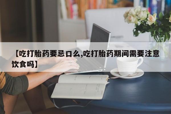 米非米索购买【吃打胎药要忌口么,吃打胎药期间需要注意饮食吗】