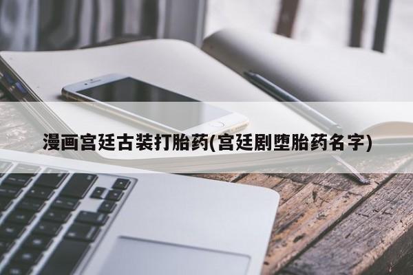 米非米索购买漫画宫廷古装打胎药(宫廷剧堕胎药名字)