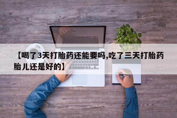米非米索购买【喝了3天打胎药还能要吗,吃了三天打胎药胎儿还是好的】