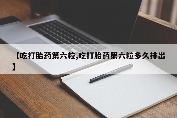 米非米索购买【吃打胎药第六粒,吃打胎药第六粒多久排出】