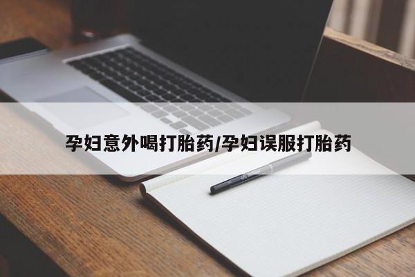 米非米索购买孕妇意外喝打胎药/孕妇误服打胎药