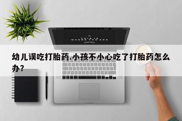 米非米索购买幼儿误吃打胎药.小孩不小心吃了打胎药怎么办？