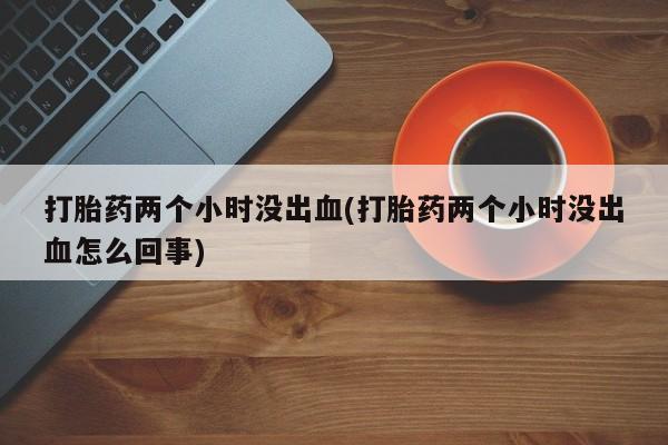 米非米索购买打胎药两个小时没出血(打胎药两个小时没出血怎么回事)