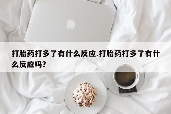 米非米索购买打胎药打多了有什么反应.打胎药打多了有什么反应吗？
