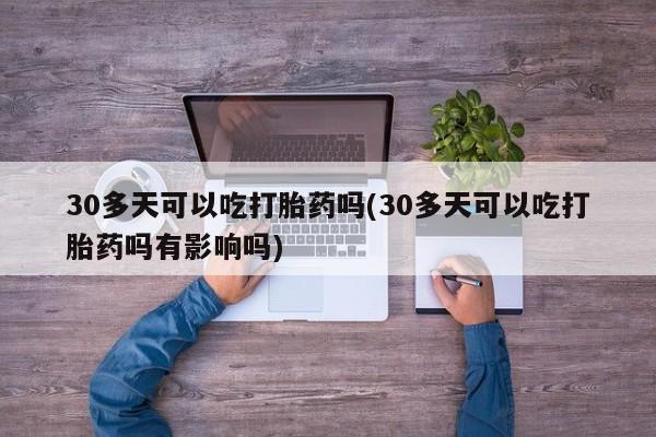 米非米索购买30多天可以吃打胎药吗(30多天可以吃打胎药吗有影响吗)