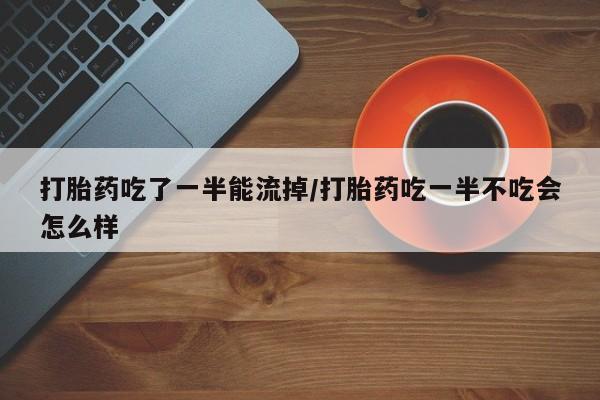 米非米索购买打胎药吃了一半能流掉/打胎药吃一半不吃会怎么样