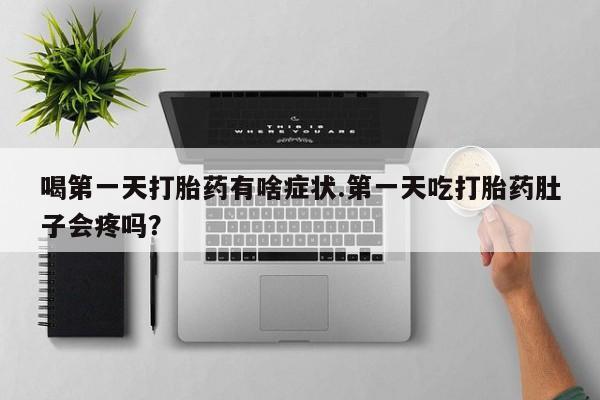 米非米索购买喝第一天打胎药有啥症状.第一天吃打胎药肚子会疼吗？