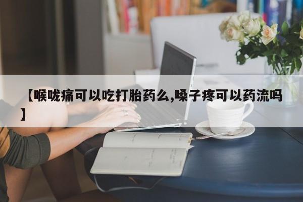 米非米索购买【喉咙痛可以吃打胎药么,嗓子疼可以药流吗】