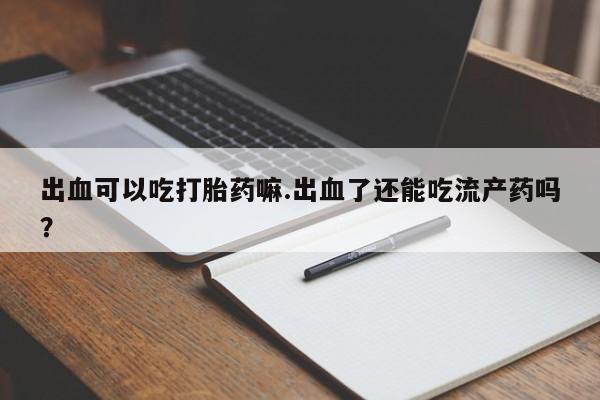 米非米索购买出血可以吃打胎药嘛.出血了还能吃流产药吗？
