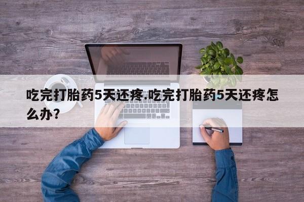 米非米索购买吃完打胎药5天还疼.吃完打胎药5天还疼怎么办？