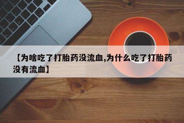 米非米索购买【为啥吃了打胎药没流血,为什么吃了打胎药没有流血】