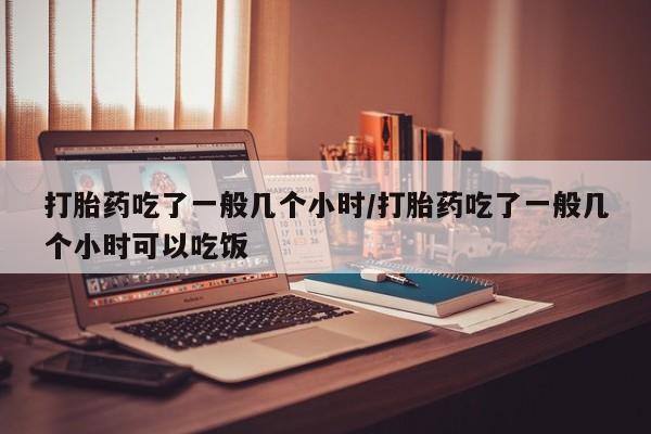 米非米索购买打胎药吃了一般几个小时/打胎药吃了一般几个小时可以吃饭
