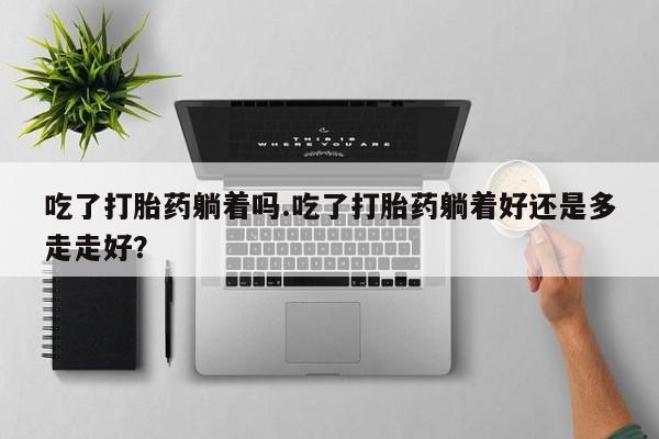 米非米索购买吃了打胎药躺着吗.吃了打胎药躺着好还是多走走好？