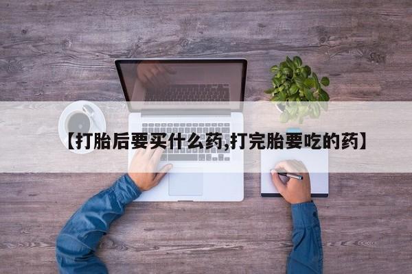 米非米索购买【打胎后要买什么药,打完胎要吃的药】