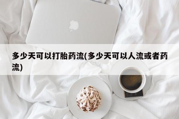米非米索购买多少天可以打胎药流(多少天可以人流或者药流)