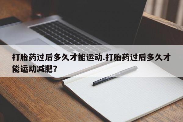 米非米索购买打胎药过后多久才能运动.打胎药过后多久才能运动减肥？