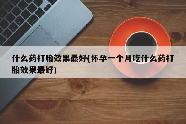 米非米索购买什么药打胎效果最好(怀孕一个月吃什么药打胎效果最好)