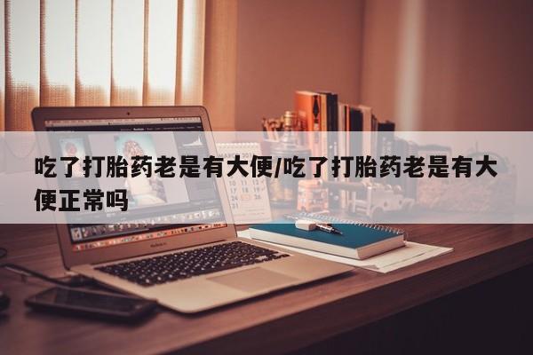 米非米索购买吃了打胎药老是有大便/吃了打胎药老是有大便正常吗