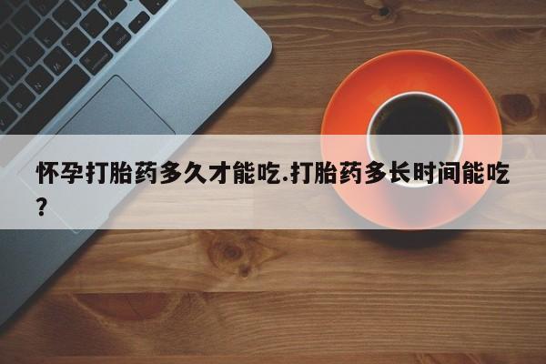 米非米索购买怀孕打胎药多久才能吃.打胎药多长时间能吃？