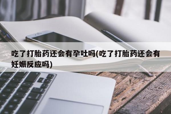 米非米索购买吃了打胎药还会有孕吐吗(吃了打胎药还会有妊娠反应吗)