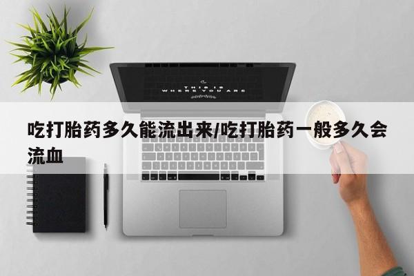 米非米索购买吃打胎药多久能流出来/吃打胎药一般多久会流血
