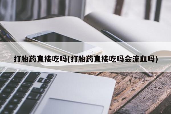 米非米索购买打胎药直接吃吗(打胎药直接吃吗会流血吗)