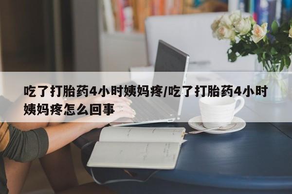 米非米索购买吃了打胎药4小时姨妈疼/吃了打胎药4小时姨妈疼怎么回事