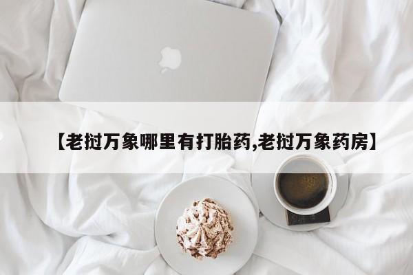 米非米索购买【老挝万象哪里有打胎药,老挝万象药房】