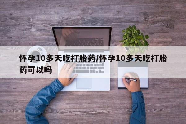 米非米索购买怀孕10多天吃打胎药/怀孕10多天吃打胎药可以吗