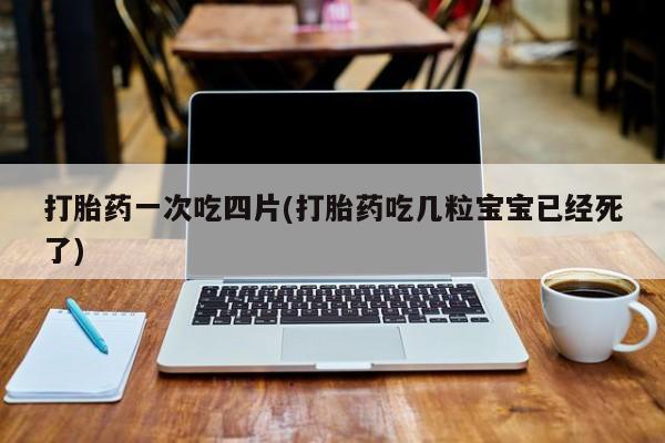 米非米索购买打胎药一次吃四片(打胎药吃几粒宝宝已经死了)