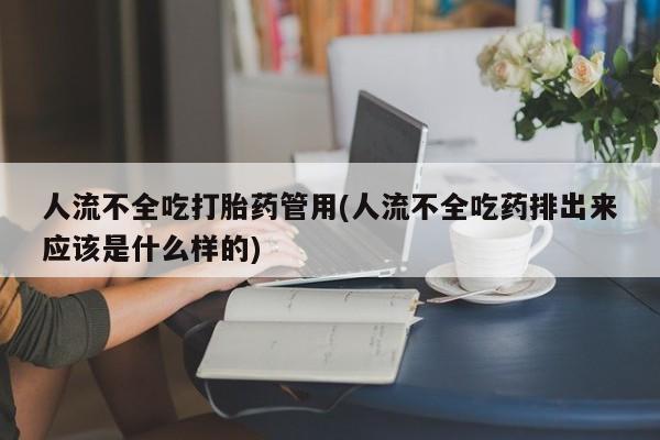 米非米索购买人流不全吃打胎药管用(人流不全吃药排出来应该是什么样的)