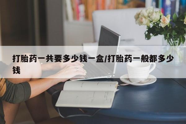 米非米索购买打胎药一共要多少钱一盒/打胎药一般都多少钱