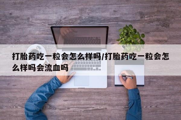 米非米索购买打胎药吃一粒会怎么样吗/打胎药吃一粒会怎么样吗会流血吗