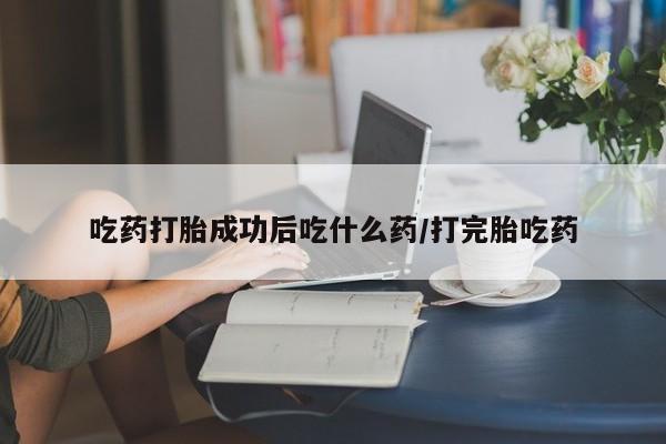 米非米索购买吃药打胎成功后吃什么药/打完胎吃药