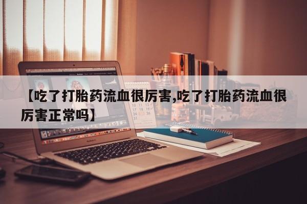 米非米索购买【吃了打胎药流血很厉害,吃了打胎药流血很厉害正常吗】