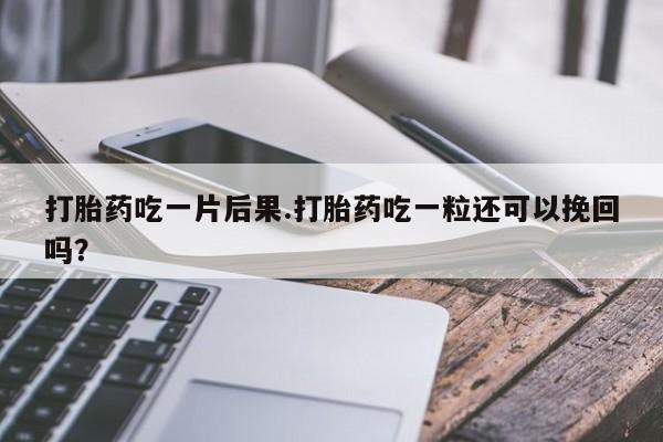米非米索购买打胎药吃一片后果.打胎药吃一粒还可以挽回吗？