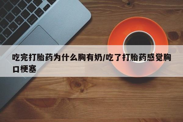 米非米索购买吃完打胎药为什么胸有奶/吃了打胎药感觉胸口梗塞