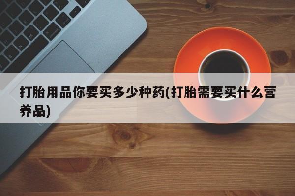 米非米索购买打胎用品你要买多少种药(打胎需要买什么营养品)