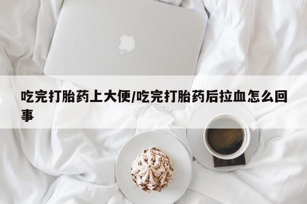 米非米索购买吃完打胎药上大便/吃完打胎药后拉血怎么回事