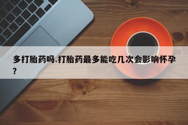 米非米索购买多打胎药吗.打胎药最多能吃几次会影响怀孕?