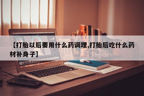 米非米索购买【打胎以后要用什么药调理,打胎后吃什么药材补身子】