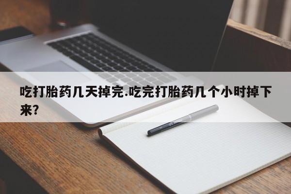 米非米索购买吃打胎药几天掉完.吃完打胎药几个小时掉下来？