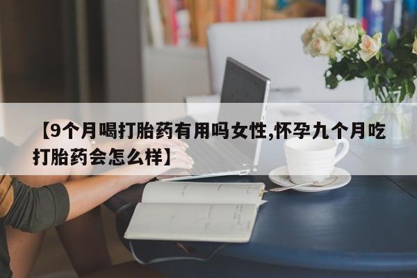 米非米索购买【9个月喝打胎药有用吗女性,怀孕九个月吃打胎药会怎么样】
