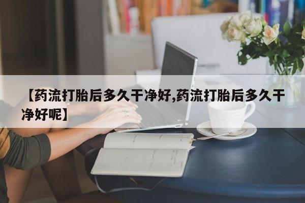 米非米索购买【药流打胎后多久干净好,药流打胎后多久干净好呢】
