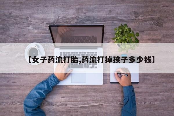 米非米索购买【女子药流打胎,药流打掉孩子多少钱】