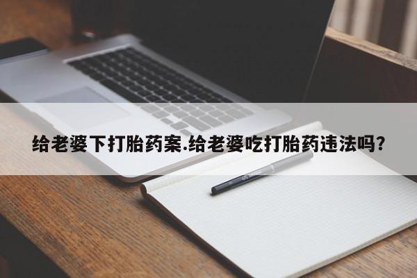 米非米索购买给老婆下打胎药案.给老婆吃打胎药违法吗？