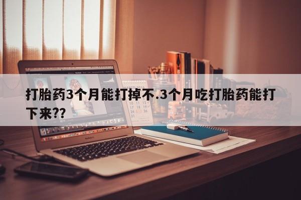 米非米索购买打胎药3个月能打掉不.3个月吃打胎药能打下来??