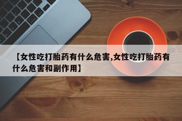 米非米索购买【女性吃打胎药有什么危害,女性吃打胎药有什么危害和副作用】