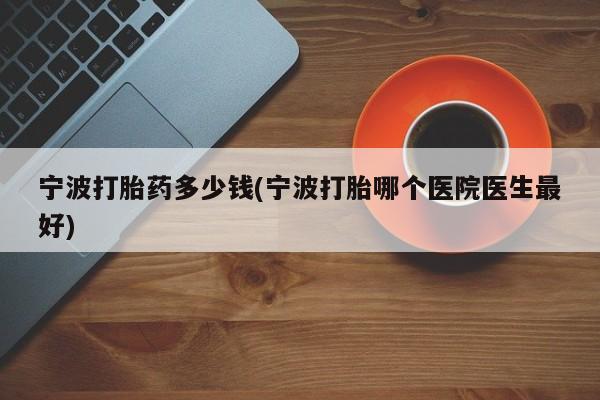 米非米索购买宁波打胎药多少钱(宁波打胎哪个医院医生最好)