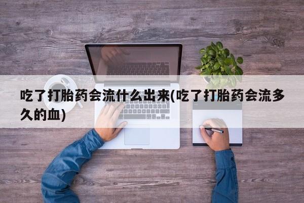 米非米索购买吃了打胎药会流什么出来(吃了打胎药会流多久的血)